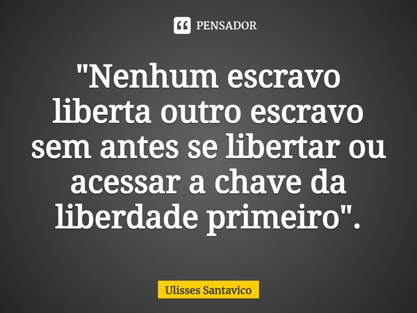 ⁠"Nenhum escravo liberta outro escravo sem antes se libertar ou acessar a chave da liberdade primeiro".... Frase de Ulisses Santavico.