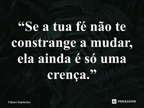 ⁠“Se a tua fé não te constrange a mudar, ela ainda é só uma crença.”... Frase de Ulisses Santavico.