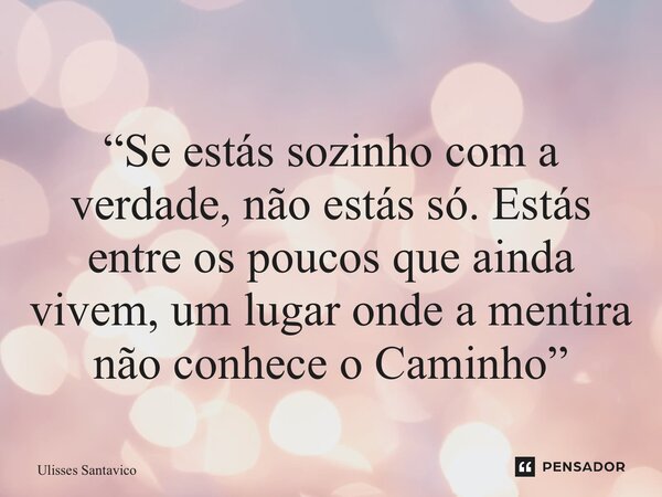 “⁠Se estás sozinho com a verdade, não estás só. Estás entre os poucos que ainda vivem, um lugar onde a mentira não conhece o Caminho”... Frase de Ulisses Santavico.