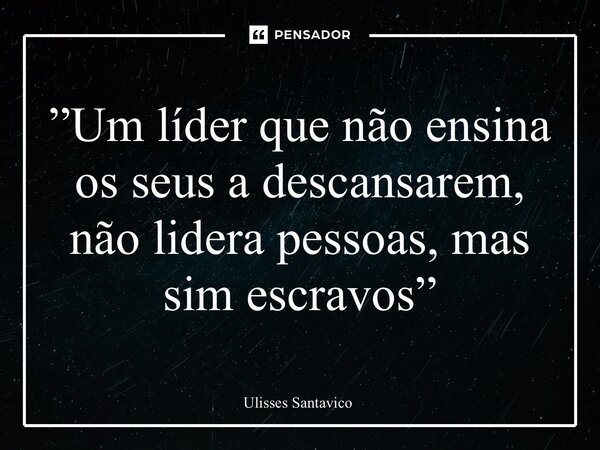 ⁠”Um líder que não ensina os seus a descansarem, não lidera pessoas, mas sim escravos”... Frase de Ulisses Santavico.