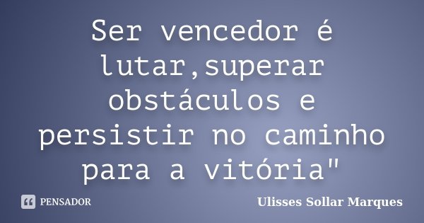Ser vencedor é lutar,superar obstáculos e persistir no caminho para a vitória"... Frase de Ulisses Sollar Marques.