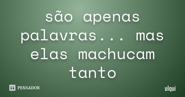 são apenas palavras... mas elas machucam tanto... Frase de ulqui.