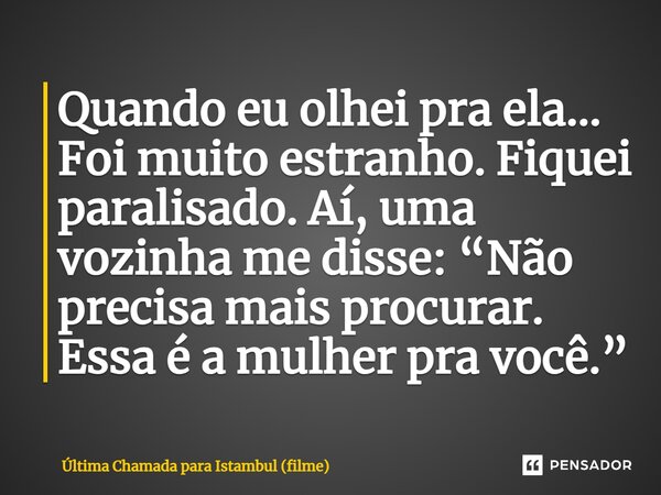 ⁠Quando eu olhei pra ela… Foi muito estranho. Fiquei paralisado. Aí, uma vozinha me disse: “Não precisa mais procurar. Essa é a mulher pra você.”... Frase de Última Chamada para Istambul (filme).