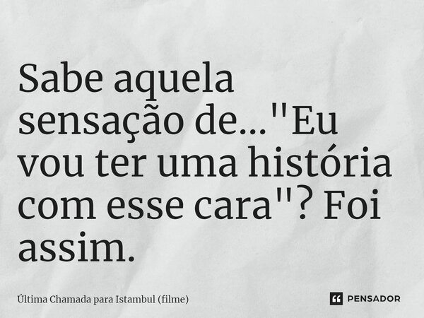 ⁠Sabe aquela sensação de… "Eu vou ter uma história com esse cara"? Foi assim.... Frase de Última Chamada para Istambul (filme).