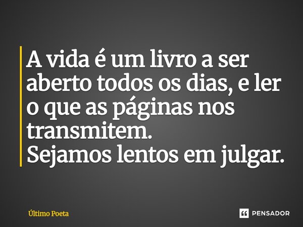 ⁠A vida é um livro a ser aberto todos os dias, e ler o que as páginas nos transmitem. Sejamos lentos em julgar.... Frase de Último Poeta.