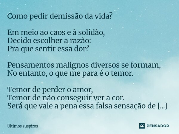 ⁠Como pedir demissão da vida? Em meio ao caos e à solidão, Decido escolher a razão: Pra que sentir essa dor? Pensamentos malignos diversos se formam, No entanto... Frase de Últimos suspiros.
