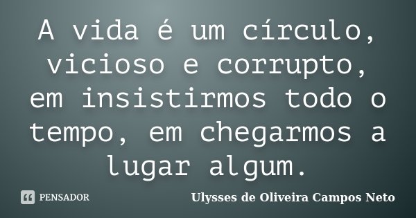 A vida é um círculo, vicioso e corrupto, em insistirmos todo o tempo, em chegarmos a lugar algum.... Frase de Ulysses de Oliveira Campos Neto.