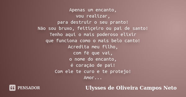 Apenas um encanto, vou realizar, para destruir o seu pranto! Não sou bruxo, feitiçeiro ou pai de santo! Tenho aqui o mais poderoso elixir que funciona como o ma... Frase de Ulysses de Oliveira Campos Neto.