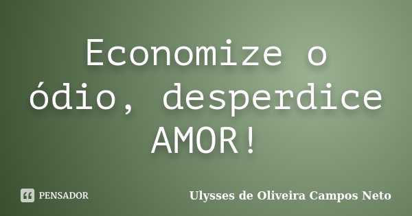 Economize o ódio, desperdice AMOR!... Frase de Ulysses de Oliveira Campos Neto.