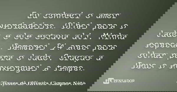 Eu conheci o amor verdadeiro. Olhei para o lado e ele estava ali. Minha esposa. Demorei 24 anos para olhar para o lado. Graças a Deus o enxerguei a tempo.... Frase de Ulysses de Oliveira Campos Neto.