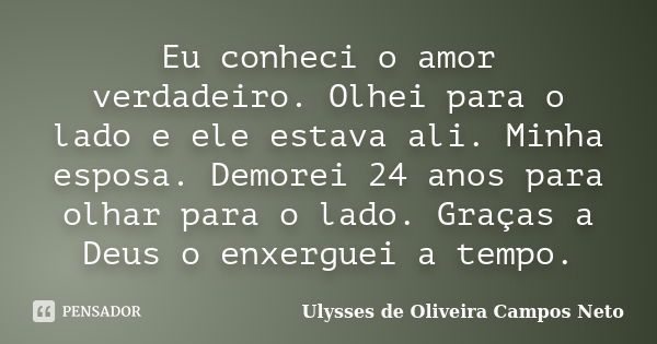 Eu conheci o amor verdadeiro. Olhei para o lado e ele estava ali. Minha esposa. Demorei 24 anos para olhar para o lado. Graças a Deus o enxerguei a tempo.... Frase de Ulysses de Oliveira Campos Neto.