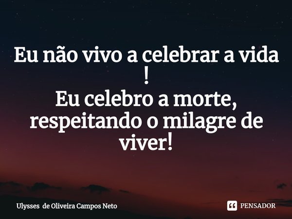⁠Eu não vivo a celebrar a vida !
Eu celebro a morte, respeitando o milagre de viver!... Frase de Ulysses de Oliveira Campos Neto.