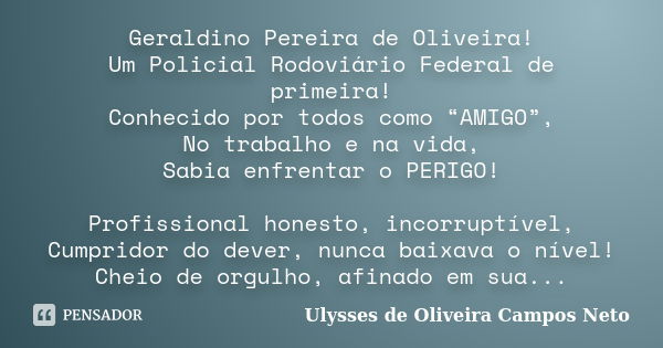 Geraldino Pereira de Oliveira! Um Policial Rodoviário Federal de primeira! Conhecido por todos como “AMIGO”, No trabalho e na vida, Sabia enfrentar o PERIGO! Pr... Frase de Ulysses de Oliveira Campos Neto.