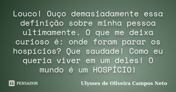 Louco! Ouço demasiadamente essa definição sobre minha pessoa ultimamente. O que me deixa curioso é: onde foram parar os hospícios? Que saudade! Como eu queria v... Frase de Ulysses de Oliveira Campos Neto.