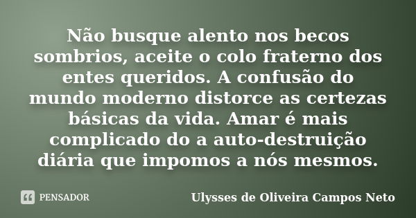 Não busque alento nos becos sombrios, aceite o colo fraterno dos entes queridos. A confusão do mundo moderno distorce as certezas básicas da vida. Amar é mais c... Frase de Ulysses de Oliveira Campos Neto.