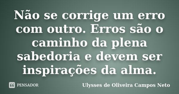 Não se corrige um erro com outro. Erros são o caminho da plena sabedoria e devem ser inspirações da alma.... Frase de Ulysses de Oliveira Campos Neto.