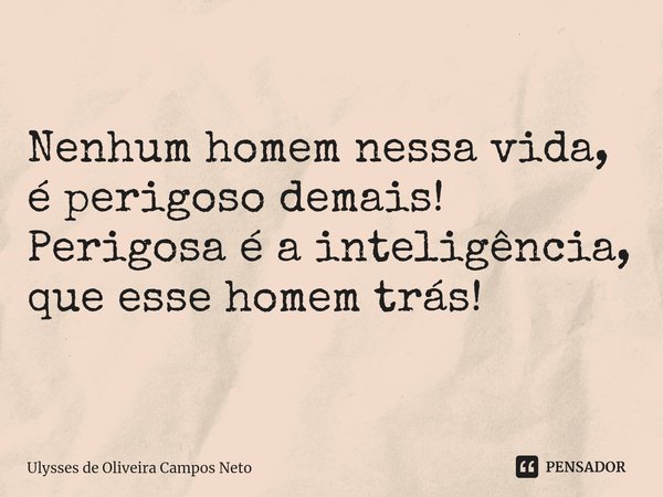 Nenhum homem nessa vida, é perigoso demais!
Perigosa é a inteligência, que esse homem trás!... Frase de Ulysses de Oliveira Campos Neto.