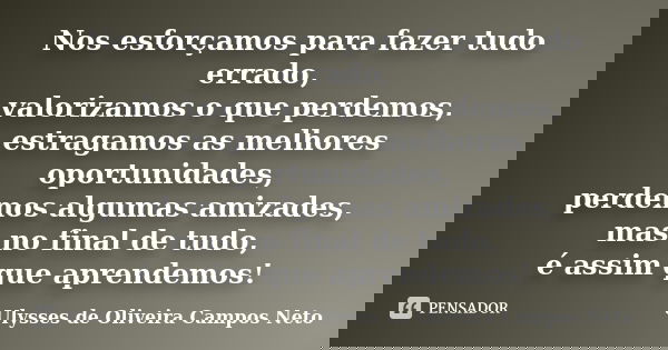 Nos esforçamos para fazer tudo errado, valorizamos o que perdemos, estragamos as melhores oportunidades, perdemos algumas amizades, mas no final de tudo, é assi... Frase de Ulysses de Oliveira Campos Neto.