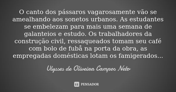 O canto dos pássaros vagarosamente vão se amealhando aos sonetos urbanos. As estudantes se embelezam para mais uma semana de galanteios e estudo. Os trabalhador... Frase de Ulysses de Oliveira Campos Neto.