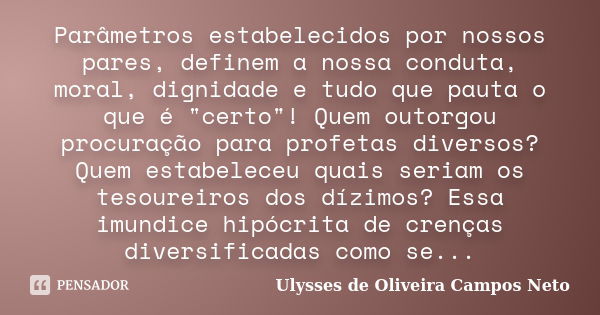 Parâmetros estabelecidos por nossos pares, definem a nossa conduta, moral, dignidade e tudo que pauta o que é "certo"! Quem outorgou procuração para p... Frase de Ulysses de Oliveira Campos Neto.