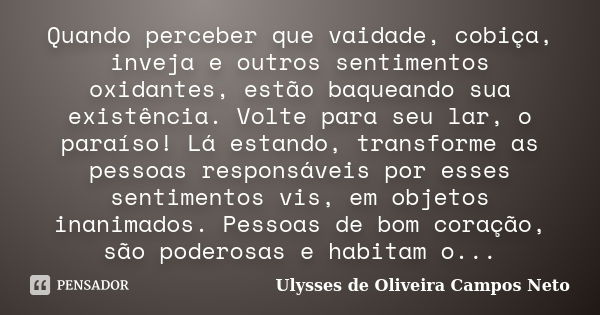 Quando perceber que vaidade, cobiça, inveja e outros sentimentos oxidantes, estão baqueando sua existência. Volte para seu lar, o paraíso! Lá estando, transform... Frase de Ulysses de Oliveira Campos Neto.