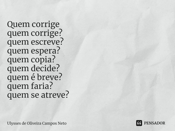 ⁠Quem corrige quem corrige?
quem escreve?
quem espera?
quem copia?
quem decide?
quem é breve?
quem faria?
quem se atreve?... Frase de Ulysses de Oliveira Campos Neto.