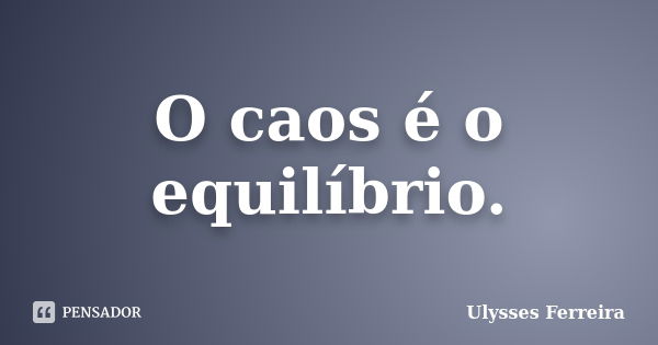 O caos é o equilíbrio.... Frase de Ulysses Ferreira.