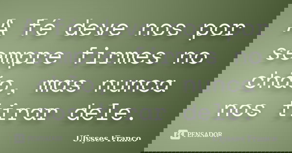 A fé deve nos por sempre firmes no chão, mas nunca nos tirar dele.... Frase de Ulysses Franco.