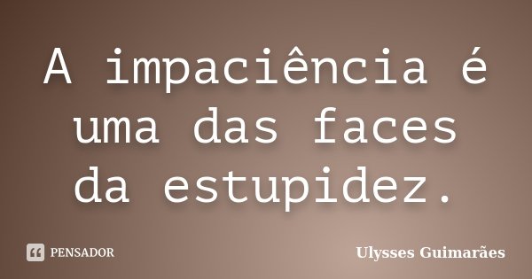 A impaciência é uma das faces da estupidez.... Frase de Ulysses Guimarães.