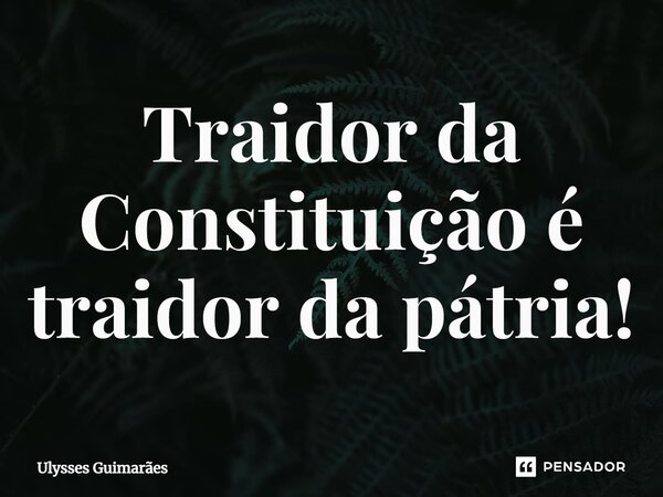 ⁠Traidor da Constituição é traidor da pátria!... Frase de Ulysses Guimarães.
