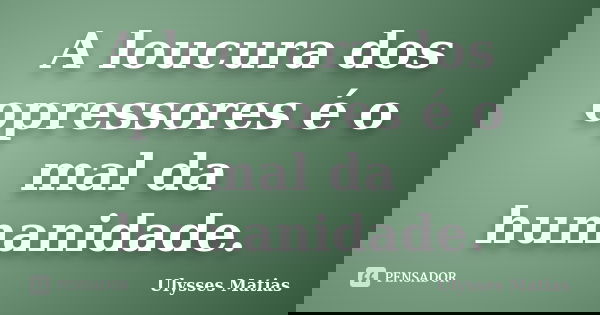 A loucura dos opressores é o mal da humanidade.... Frase de Ulysses Matias.