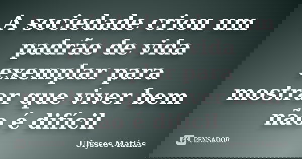 A sociedade criou um padrão de vida exemplar para mostrar que viver bem não é difícil... Frase de Ulysses Matias.