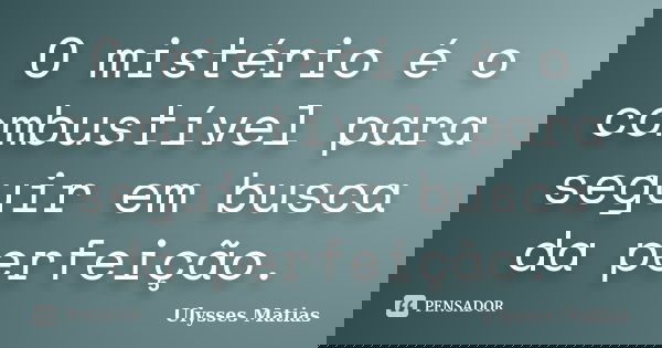 O mistério é o combustível para seguir em busca da perfeição.... Frase de Ulysses Matias.