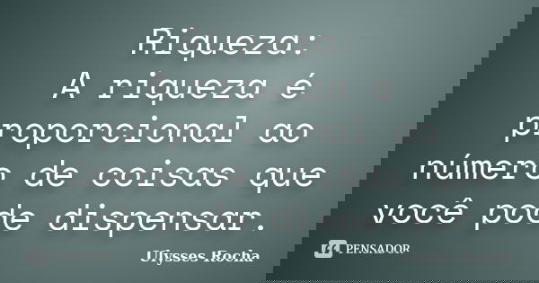 Riqueza: A riqueza é proporcional ao número de coisas que você pode dispensar.... Frase de Ulysses Rocha.