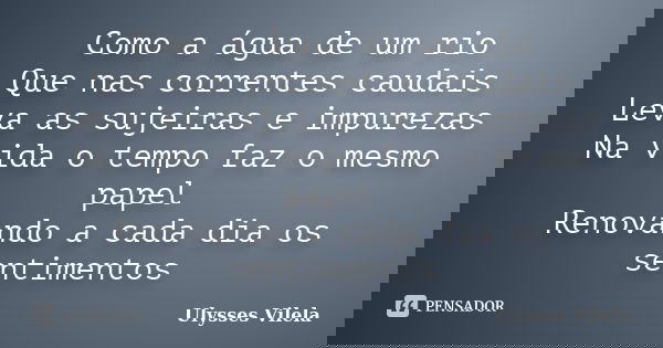 Como a água de um rio Que nas correntes caudais Leva as sujeiras e impurezas Na vida o tempo faz o mesmo papel Renovando a cada dia os sentimentos... Frase de Ulysses Vilela.