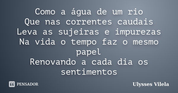 Como a água de um rio Que nas correntes caudais Leva as sujeiras e impurezas Na vida o tempo faz o mesmo papel Renovando a cada dia os sentimentos... Frase de Ulysses Vilela.