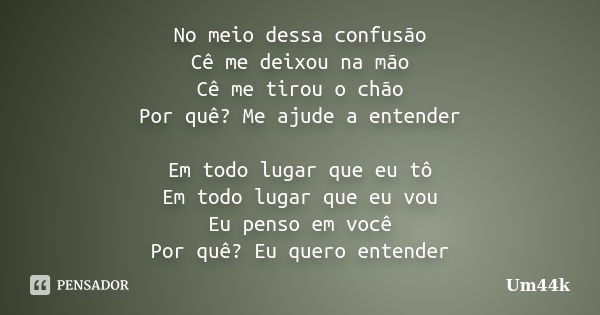 No meio dessa confusão Cê me deixou na mão Cê me tirou o chão Por quê? Me ajude a entender Em todo lugar que eu tô Em todo lugar que eu vou Eu penso em você Por... Frase de Um44k.