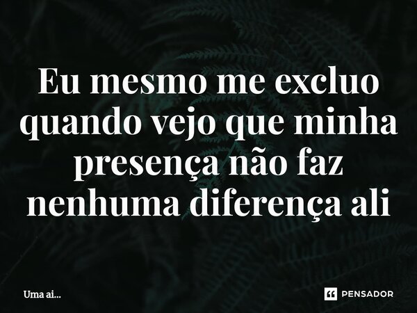 ⁠Eu mesmo me excluo quando vejo que minha presença não faz nenhuma diferença ali... Frase de Uma ai....