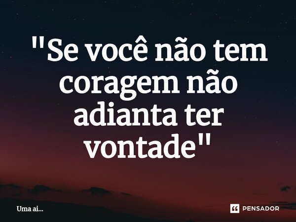 ⁠"Se você não tem coragem não adianta ter vontade"... Frase de Uma ai....