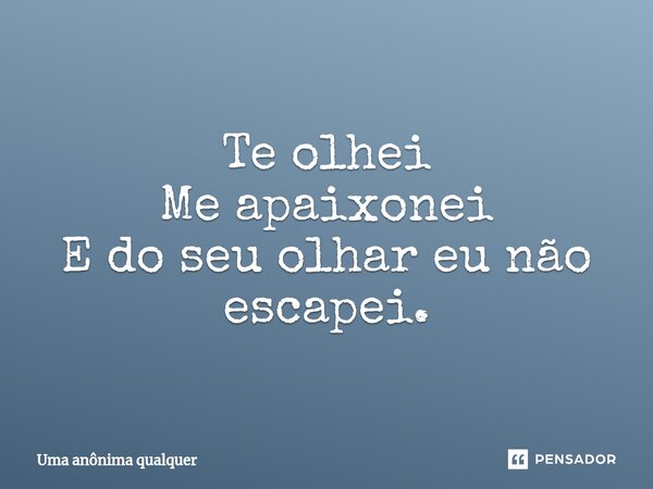 Te ⁠olhei Me apaixonei E do seu olhar eu não escapei.... Frase de uma anônima qualquer.