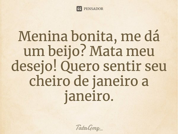 Menina bonita, me dá um beijo? Mata meu desejo! Quero sentir seu cheiro de janeiro a janeiro.... Frase de TataGmz_.