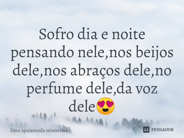 ⁠Sofro dia e noite pensando nele,nos beijos dele,nos abraços dele,no perfume dele,da voz dele😍... Frase de Uma apaixonada misteriosa.