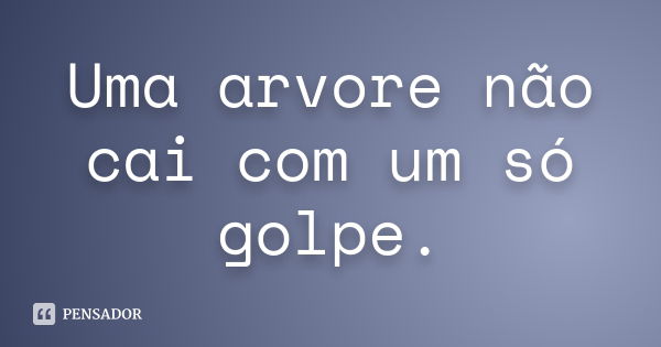 Uma arvore não cai com um só golpe.