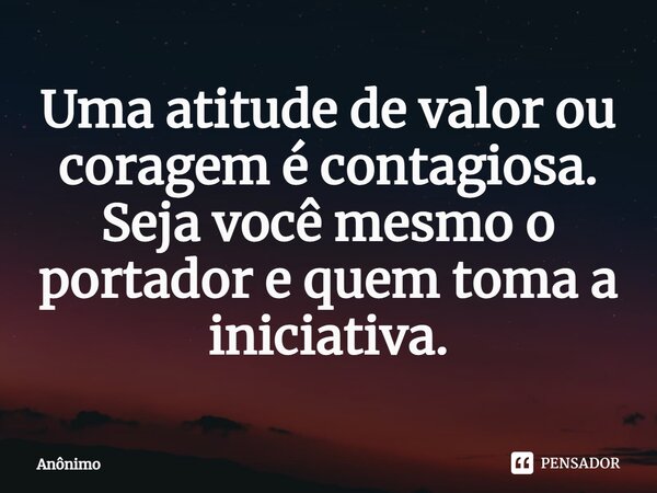 ⁠Uma atitude de valor ou coragem é contagiosa. Seja você mesmo o portador e quem toma a iniciativa.... Frase de Anônimo.