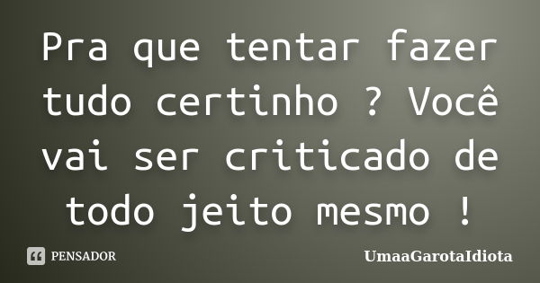 Pra que tentar fazer tudo certinho ? Você vai ser criticado de todo jeito mesmo !... Frase de UmaaGarotaIdiota.