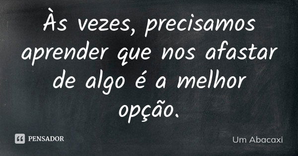 Às vezes, precisamos aprender que nos afastar de algo é a melhor opção.... Frase de Um Abacaxi.