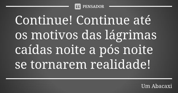 Continue! Continue até os motivos das lágrimas caídas noite a pós noite se tornarem realidade!... Frase de Um Abacaxi.