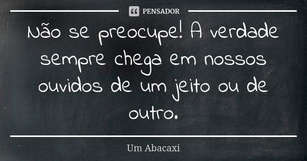 Não se preocupe! A verdade sempre chega em nossos ouvidos de um jeito ou de outro.... Frase de Um Abacaxi.