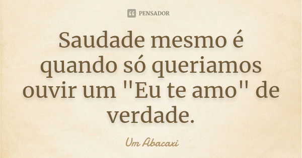 Saudade mesmo é quando só queriamos ouvir um "Eu te amo" de verdade.... Frase de Um Abacaxi.