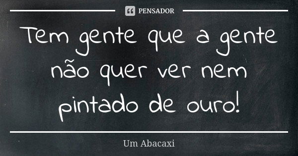 Tem gente que a gente não quer ver nem pintado de ouro!... Frase de Um Abacaxi.